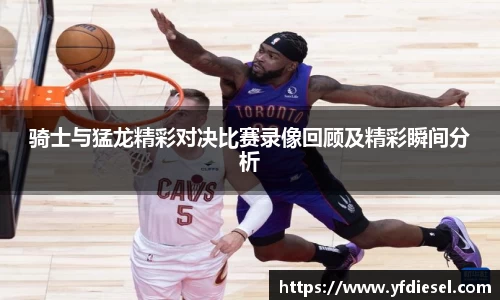 骑士与猛龙精彩对决比赛录像回顾及精彩瞬间分析