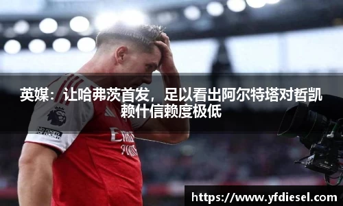 英媒：让哈弗茨首发，足以看出阿尔特塔对哲凯赖什信赖度极低
